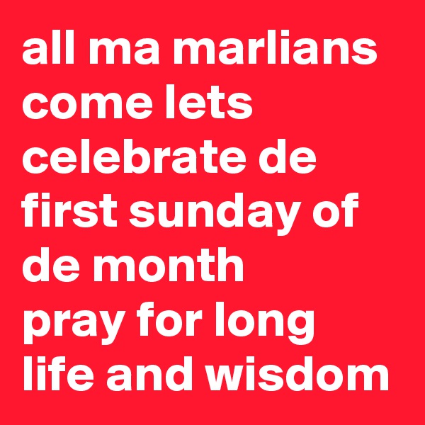 all ma marlians come lets celebrate de first sunday of de month 
pray for long life and wisdom
