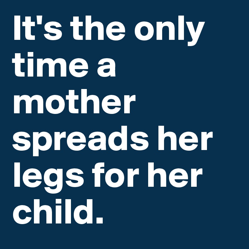 It's the only time a mother spreads her legs for her child. 