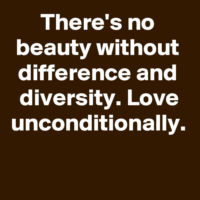 There's no beauty without difference and diversity. Love unconditionally.