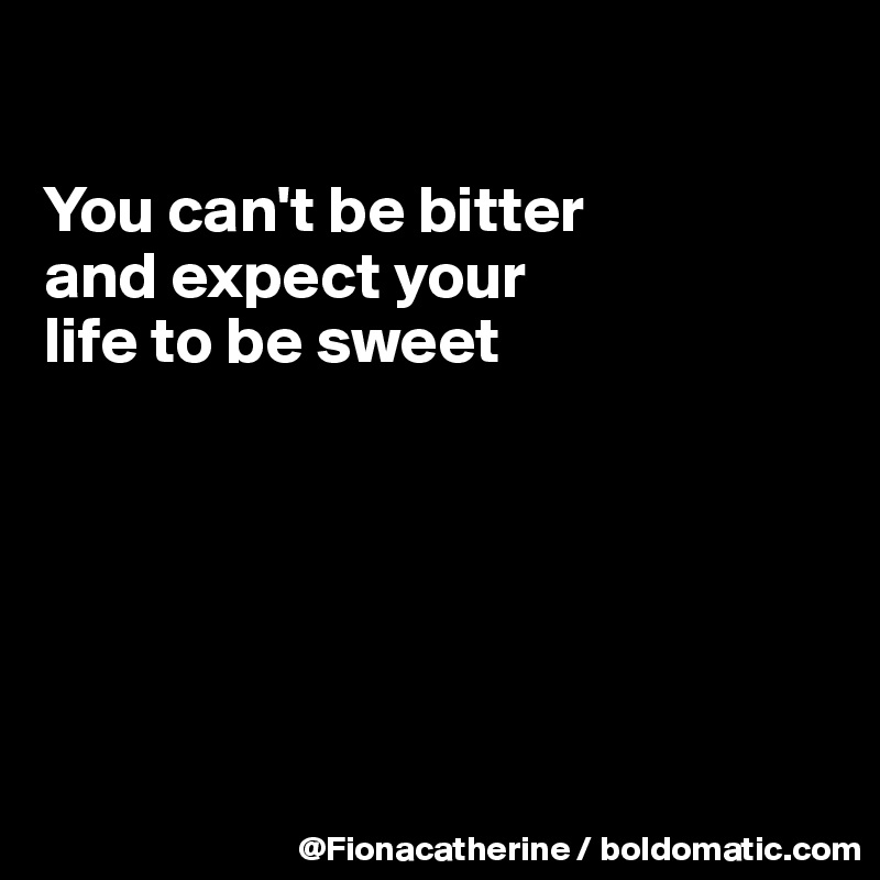 

You can't be bitter
and expect your
life to be sweet






