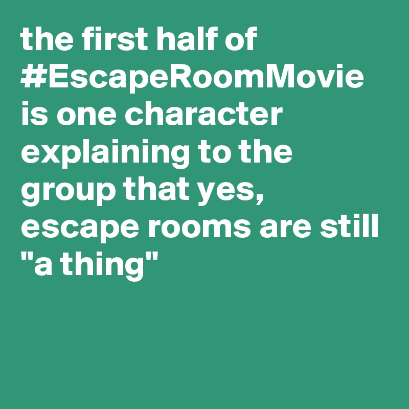 the first half of #EscapeRoomMovie  is one character explaining to the group that yes, escape rooms are still "a thing"