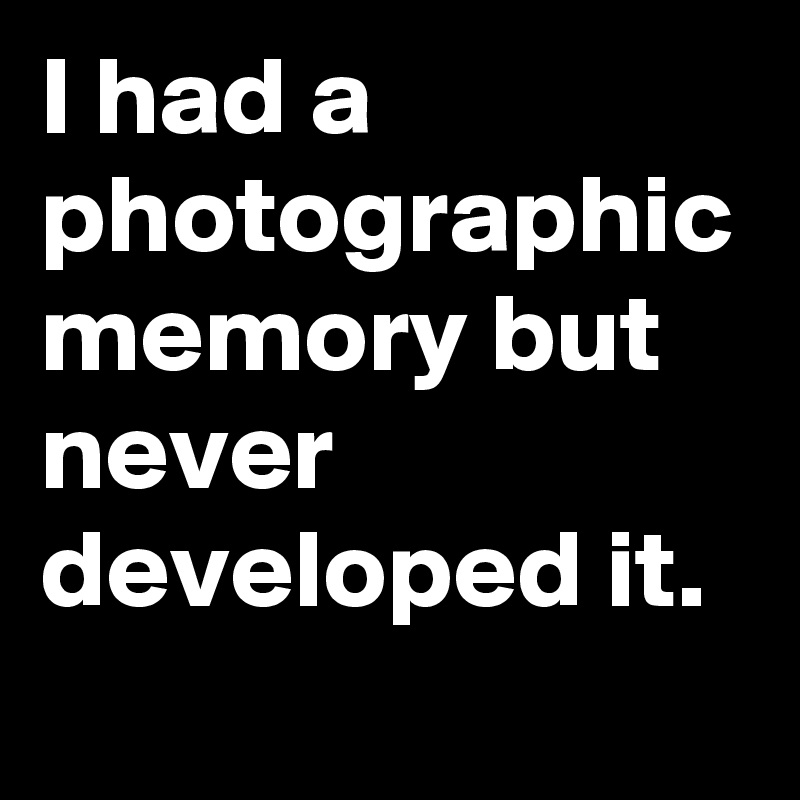I had a photographic memory but never developed it.