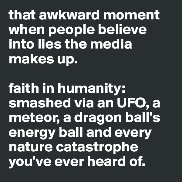 that awkward moment when people believe into lies the media makes up.

faith in humanity:
smashed via an UFO, a meteor, a dragon ball's energy ball and every nature catastrophe you've ever heard of.