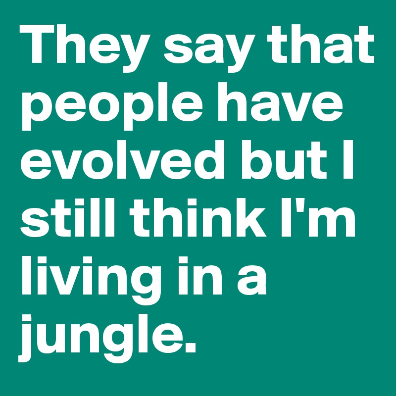 They say that people have evolved but I still think I'm living in a jungle. 