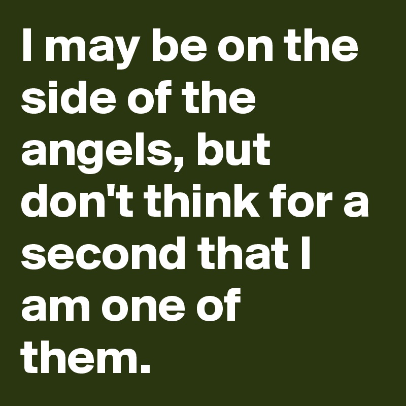 I may be on the side of the angels, but don't think for a second that I am one of them. 