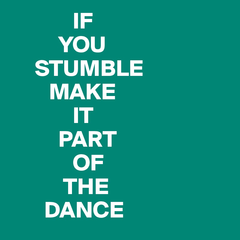              IF 
          YOU                 
     STUMBLE       
        MAKE 
             IT 
          PART 
             OF 
           THE 
       DANCE