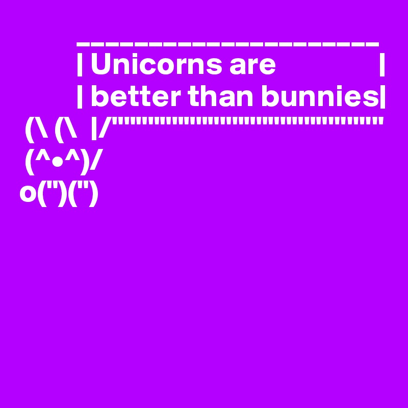          _____________________
         | Unicorns are                |                         
         | better than bunnies|
 (\ (\  |/""""""""""""""""""'''''''''
 (^•^)/
o(")(")



 
