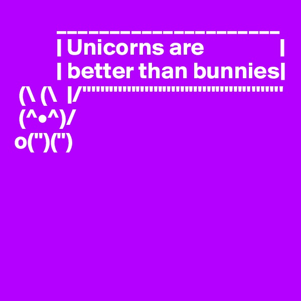          _____________________
         | Unicorns are                |                         
         | better than bunnies|
 (\ (\  |/""""""""""""""""""'''''''''
 (^•^)/
o(")(")



 
