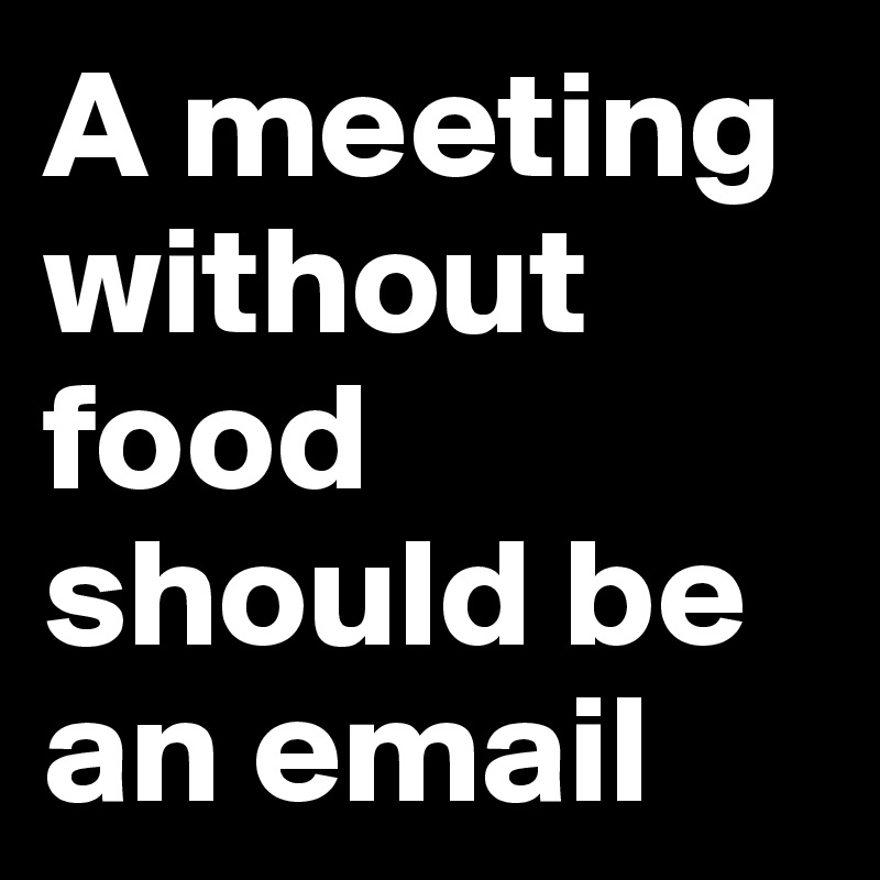 A meeting without food should be an email