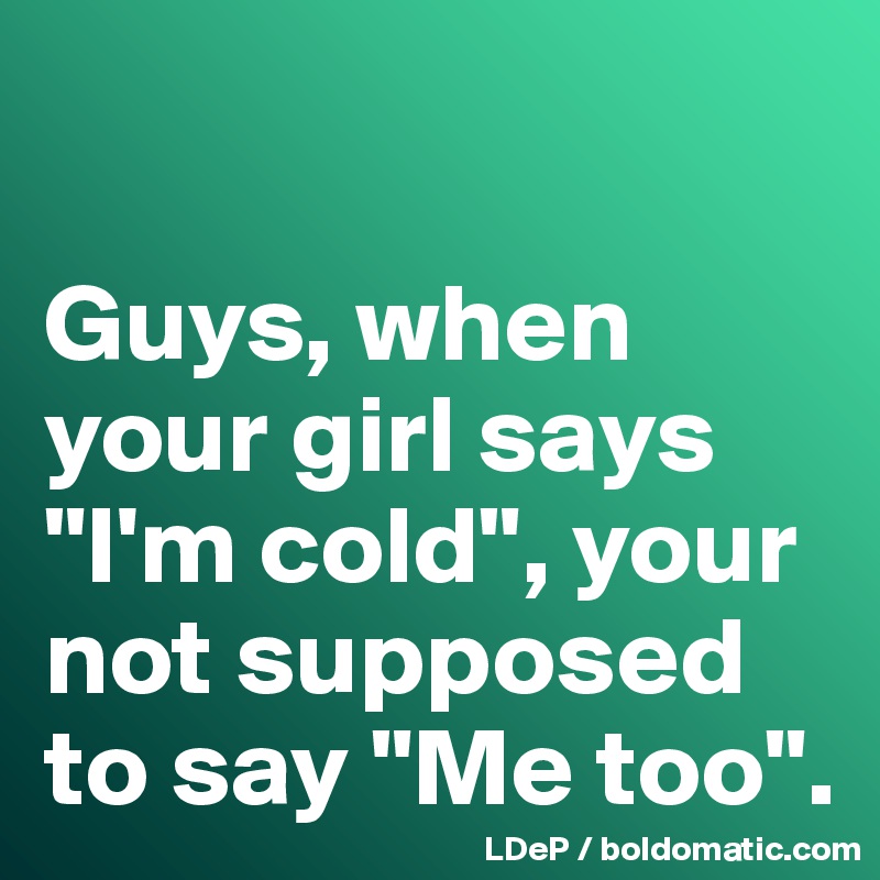 

Guys, when your girl says "I'm cold", your not supposed to say "Me too".