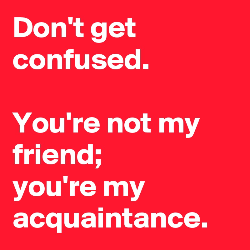 Don T Get Confused You Re Not My Friend You Re My Acquaintance Post By Nikkii Nichols On Boldomatic
