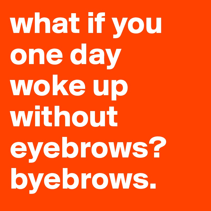 what if you one day woke up without eyebrows?
byebrows.