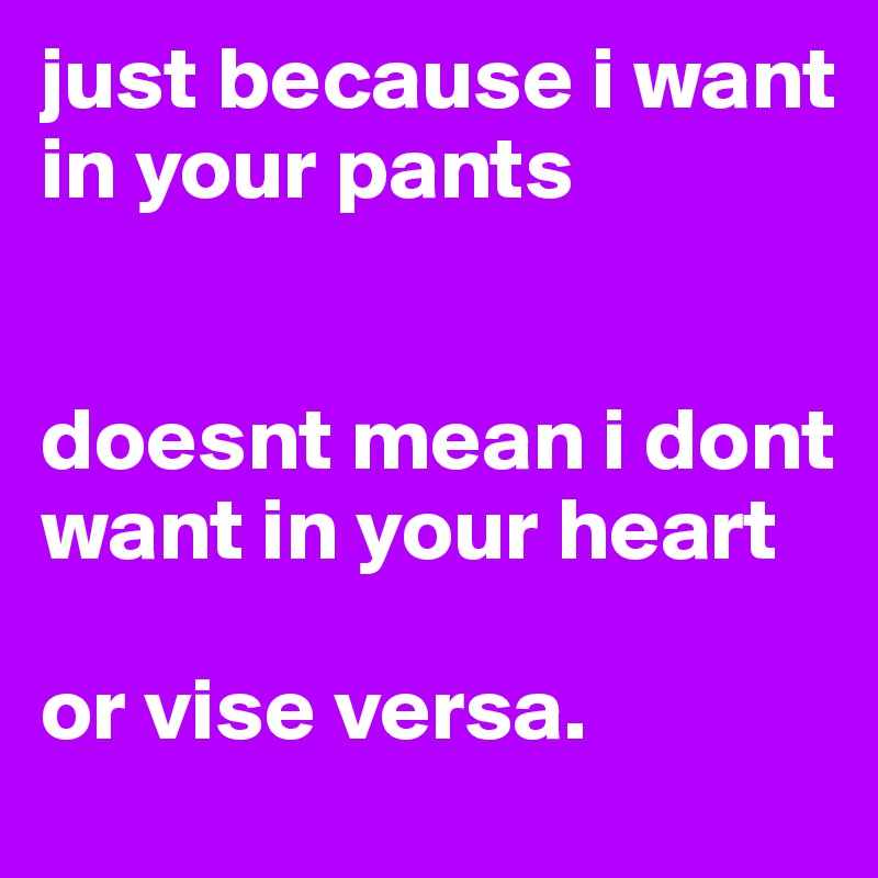 just because i want in your pants 


doesnt mean i dont want in your heart

or vise versa. 