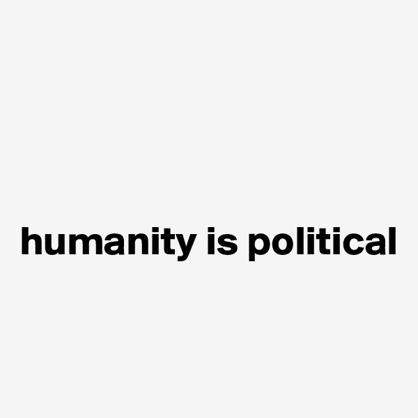 




humanity is political


