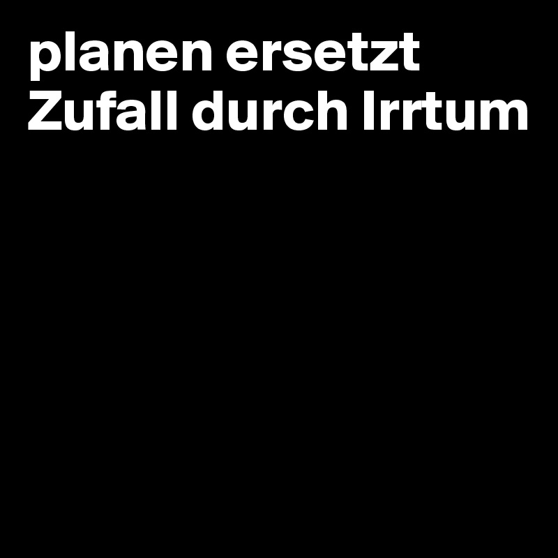 planen ersetzt Zufall durch Irrtum






