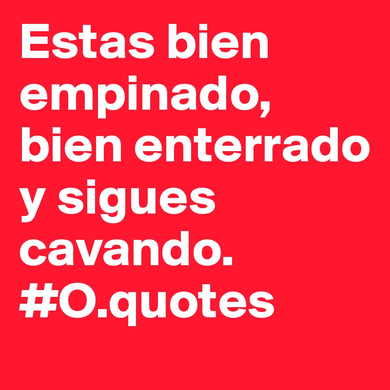 Estas bien empinado, bien enterrado y sigues cavando.
#O.quotes  