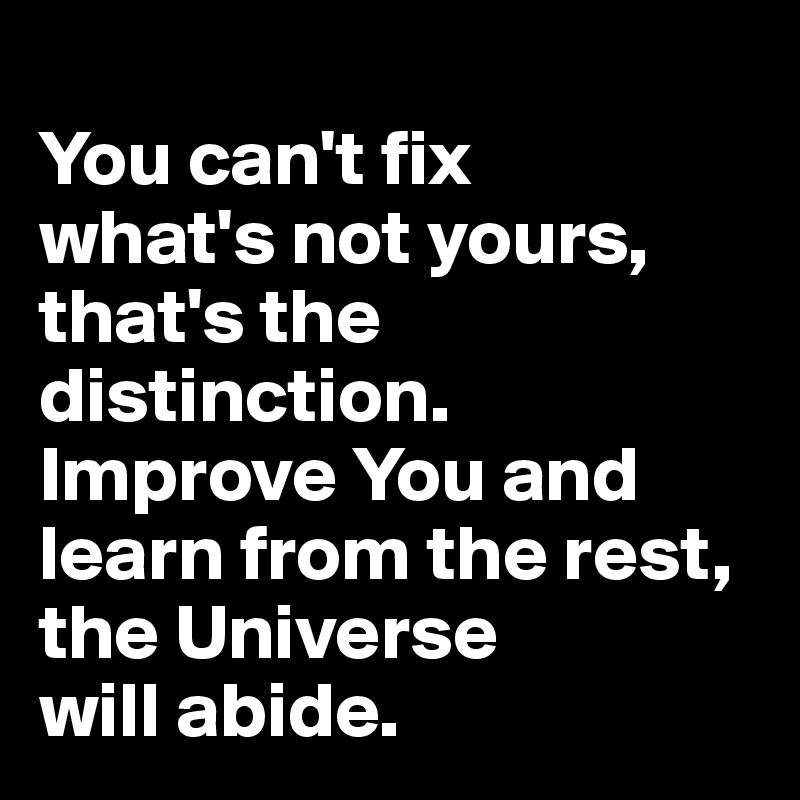 
You can't fix 
what's not yours, that's the distinction. Improve You and learn from the rest, the Universe 
will abide.