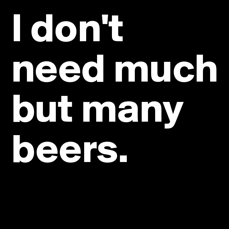 I don't need much but many beers.

