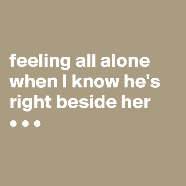

feeling all alone when I know he's right beside her
• • •

