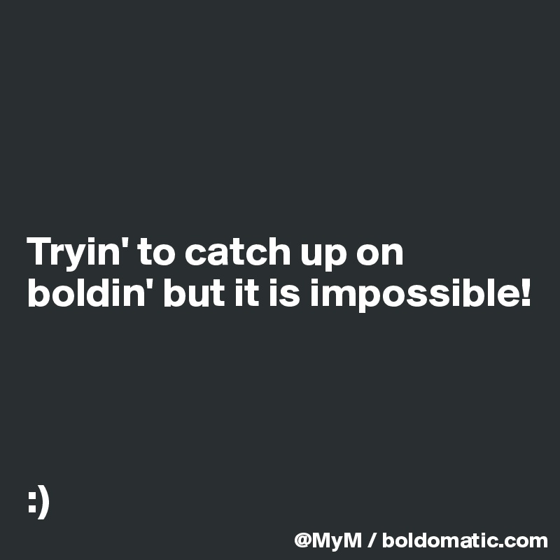 




Tryin' to catch up on boldin' but it is impossible!




:) 