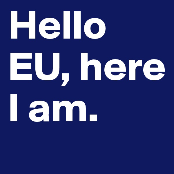 Hello EU, here I am.