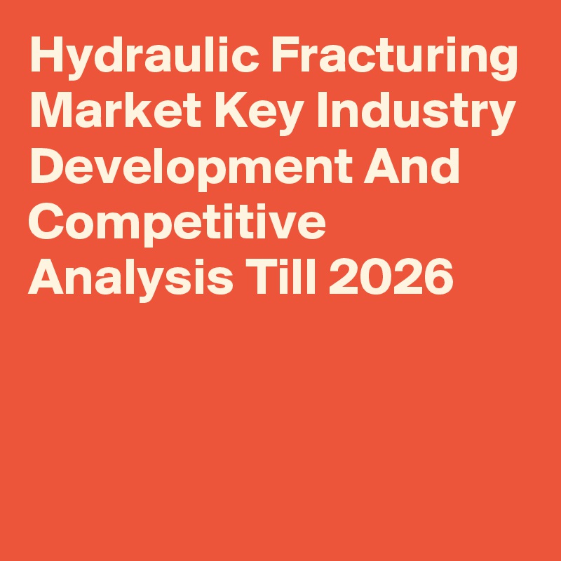 Hydraulic Fracturing Market Key Industry Development And Competitive Analysis Till 2026
