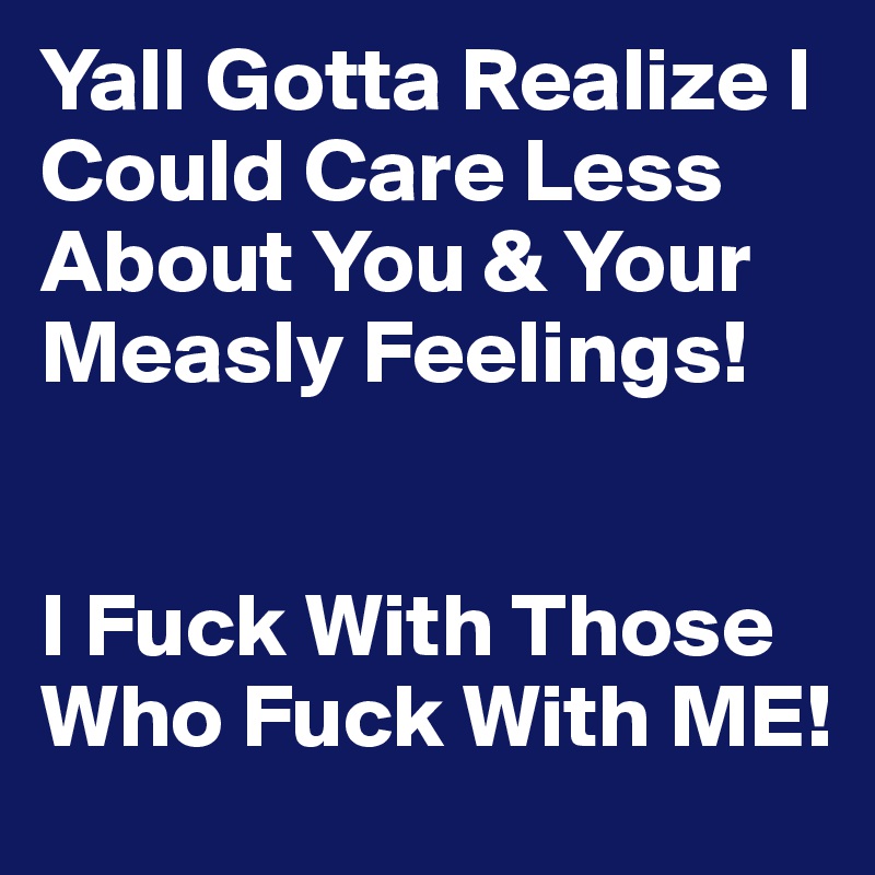 Yall Gotta Realize I Could Care Less About You & Your Measly Feelings! 


I Fuck With Those Who Fuck With ME!