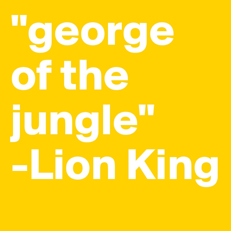 "george of the jungle"
-Lion King