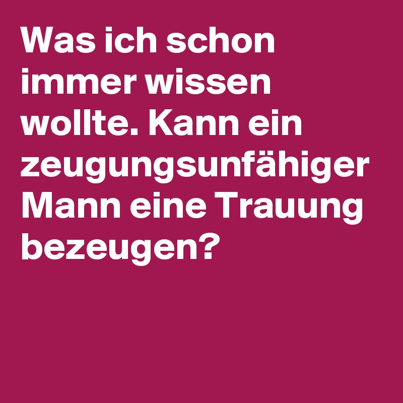 Was ich schon immer wissen wollte. Kann ein zeugungsunfähiger Mann eine Trauung bezeugen?

