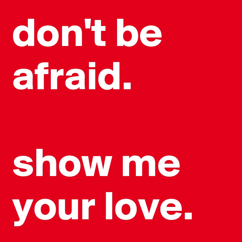 Don T Be Afraid Show Me Your Love Post By Sunny71 On Boldomatic