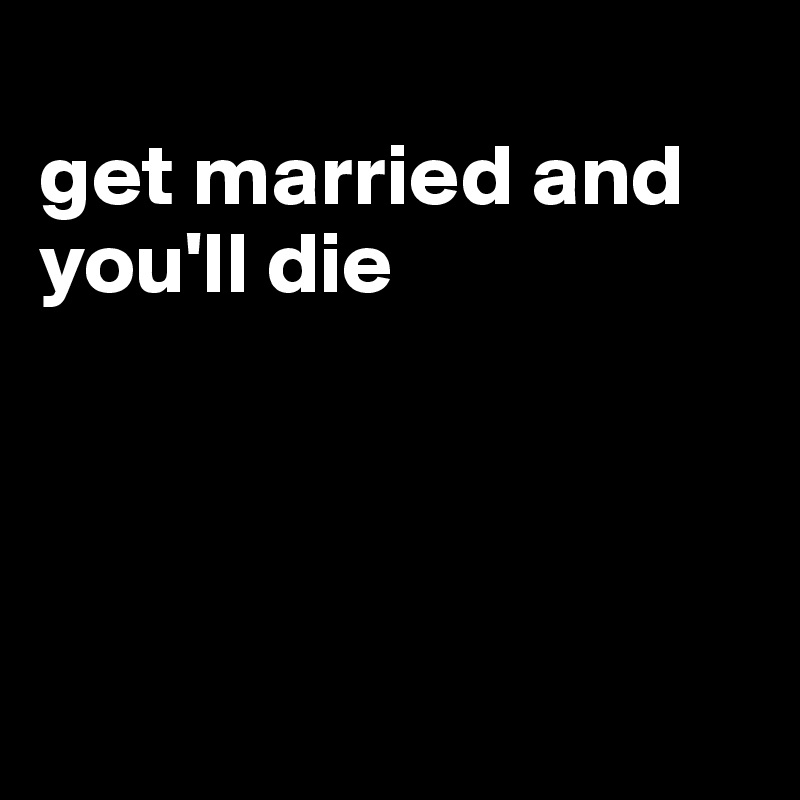 
get married and you'll die




