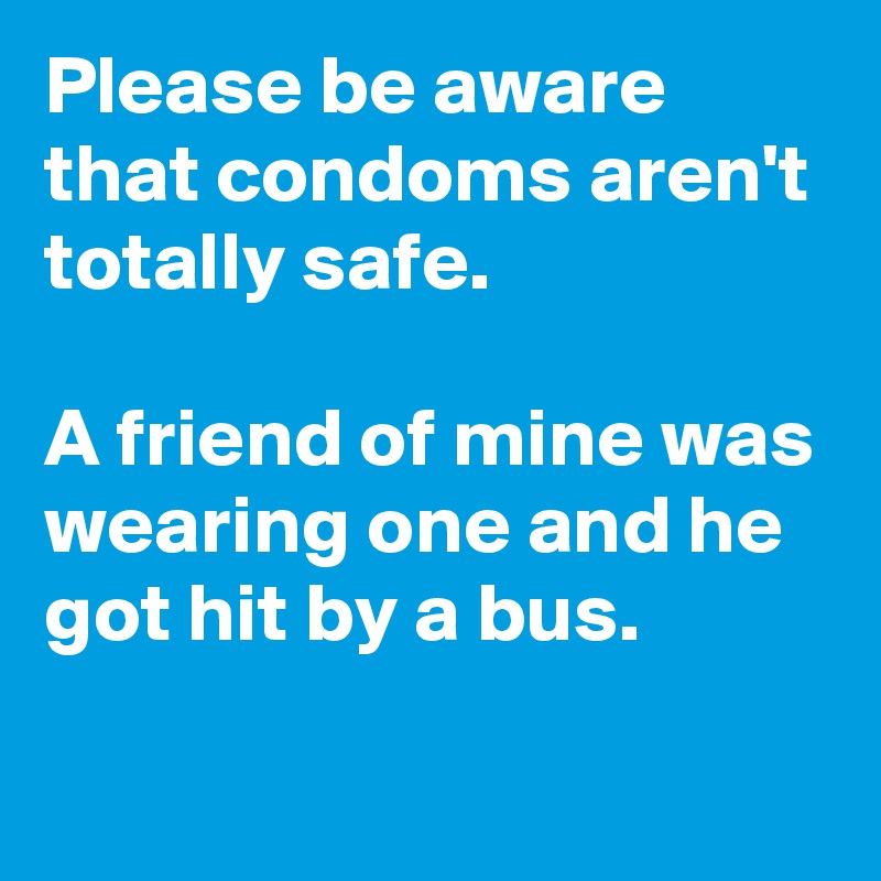 Please be aware that condoms aren't totally safe.

A friend of mine was wearing one and he got hit by a bus.
