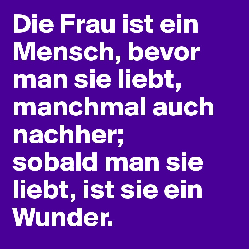 Die Frau ist ein Mensch, bevor man sie liebt, manchmal auch nachher; 
sobald man sie liebt, ist sie ein Wunder.