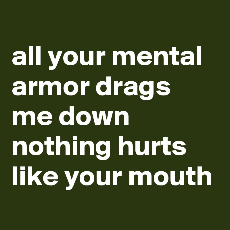 
all your mental armor drags me down 
nothing hurts
like your mouth