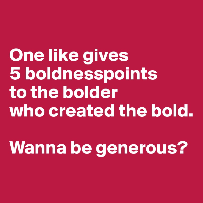 

One like gives 
5 boldnesspoints 
to the bolder 
who created the bold.

Wanna be generous?
