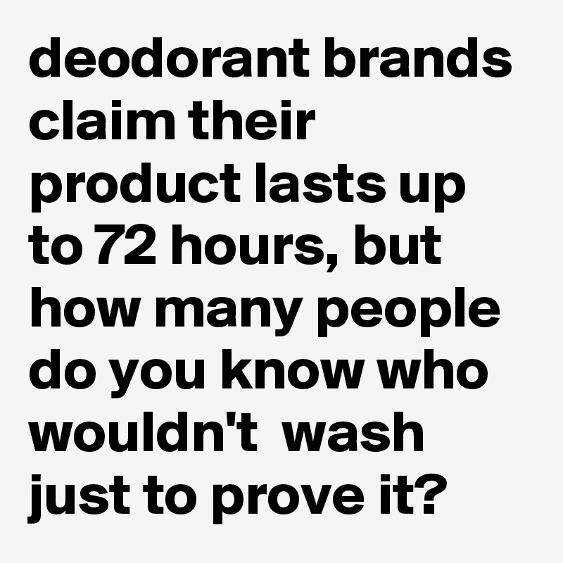 deodorant brands claim their product lasts up to 72 hours, but how many people do you know who wouldn't  wash just to prove it?