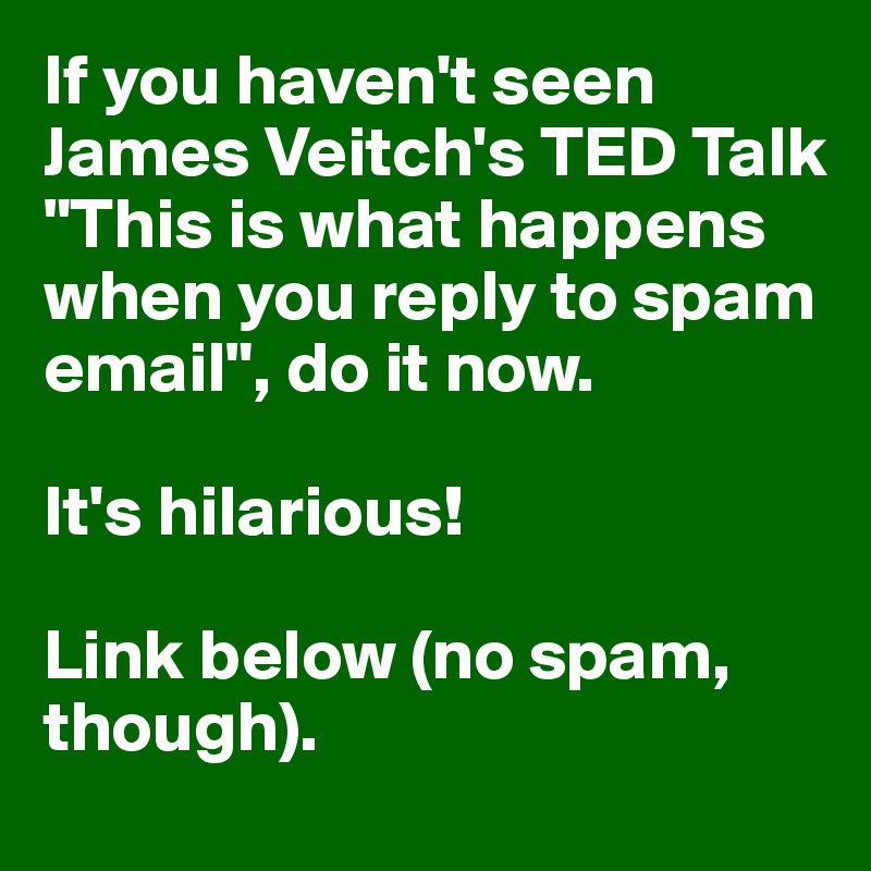 If you haven't seen James Veitch's TED Talk "This is what happens when you reply to spam email", do it now. 

It's hilarious! 

Link below (no spam, though). 
