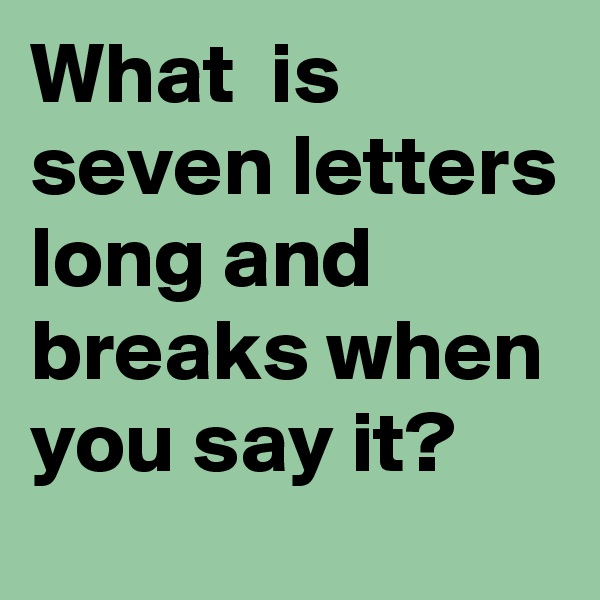 What  is seven letters long and breaks when you say it?