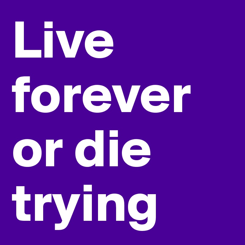 Live forever or die trying