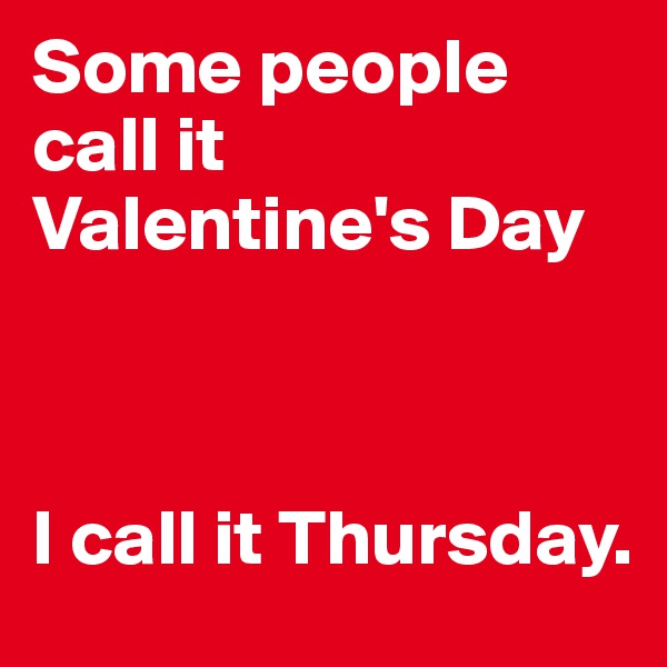 Some people call it Valentine's Day



I call it Thursday. 