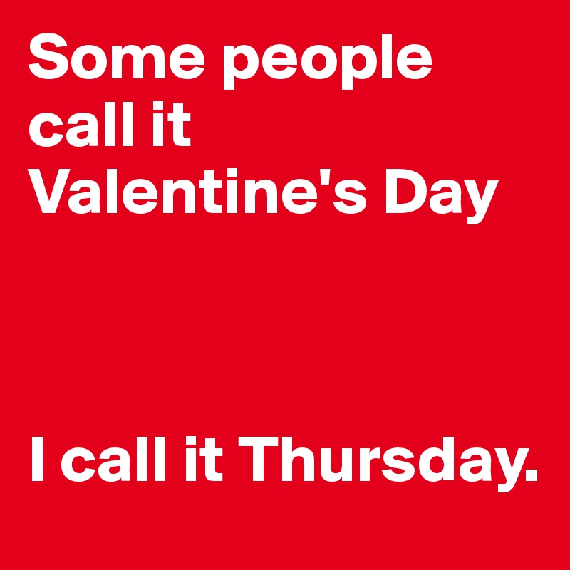 Some people call it Valentine's Day



I call it Thursday. 