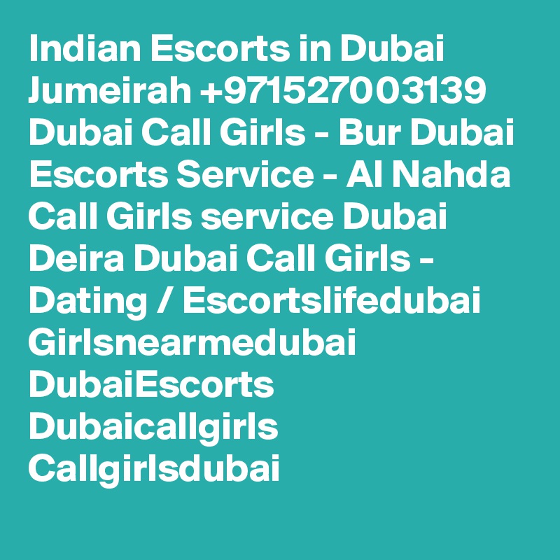 Indian Escorts in Dubai Jumeirah +971527003139 Dubai Call Girls - Bur Dubai Escorts Service - Al Nahda Call Girls service Dubai 
Deira Dubai Call Girls - Dating / Escortslifedubai Girlsnearmedubai DubaiEscorts Dubaicallgirls Callgirlsdubai 
