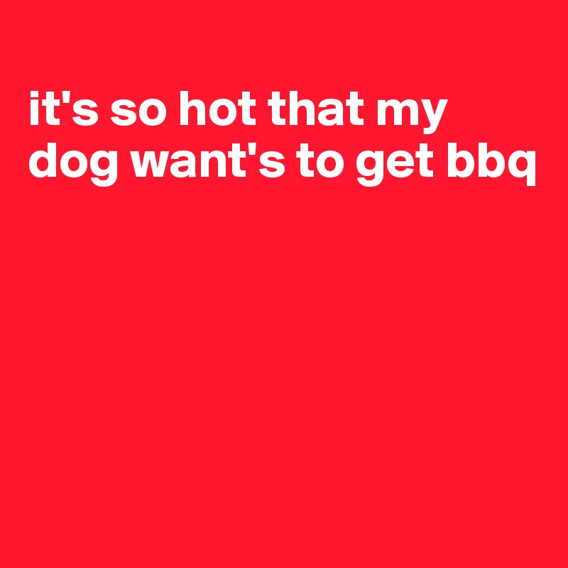 it-s-so-hot-that-my-dog-want-s-to-get-bbq-post-by-jmbis-on-boldomatic