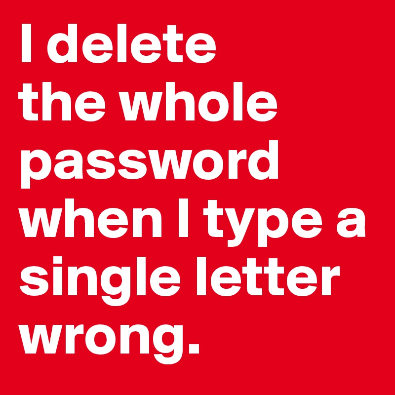I delete 
the whole password when I type a single letter wrong.