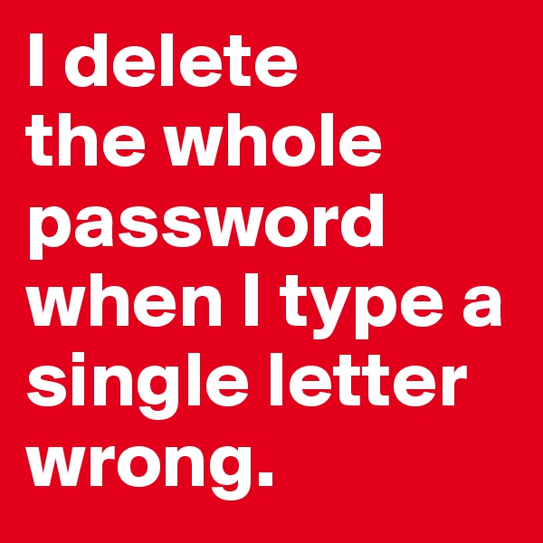 I delete 
the whole password when I type a single letter wrong.