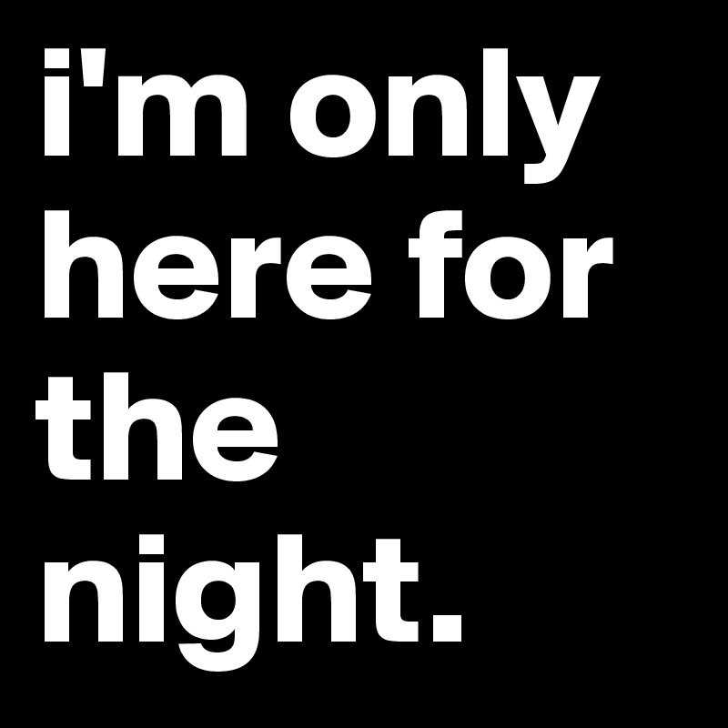 i'm only here for the night. 