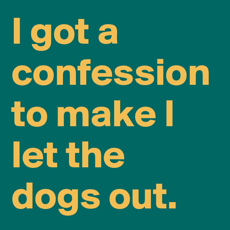 I got a confession to make I let the dogs out.