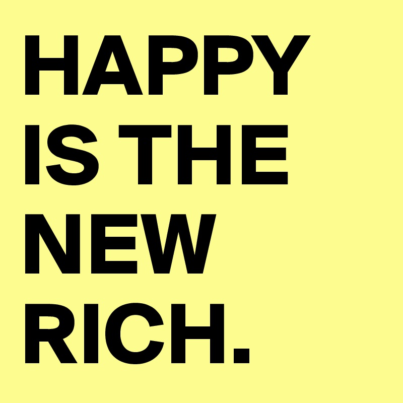 HAPPY IS THE NEW RICH.
