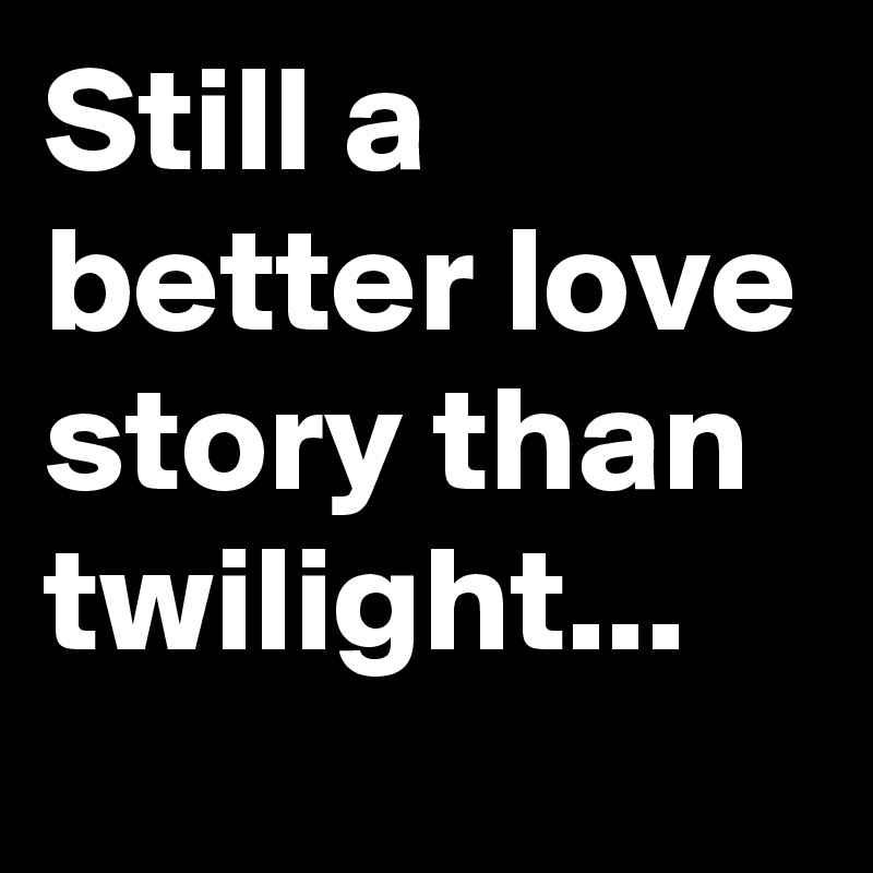 Still a better love story than twilight... - Post by Hm11 on Boldomatic