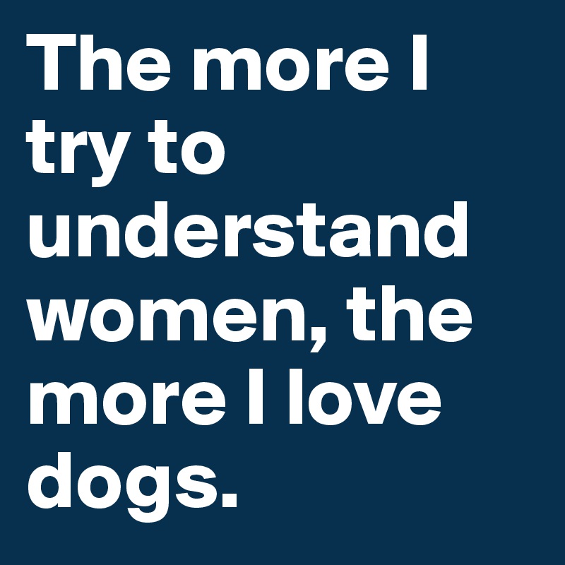 The more I try to understand women, the more I love dogs.